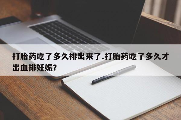 网上卖流产药联系方式，打胎药吃了多久排出来了.打胎药吃了多久才出血排妊娠？