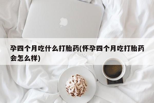 网上卖流产药联系方式，孕四个月吃什么打胎药(怀孕四个月吃打胎药会怎么样)