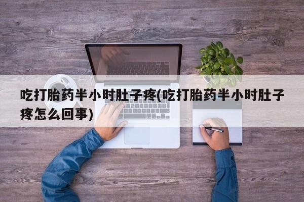 网上卖流产药联系方式，吃打胎药半小时肚子疼(吃打胎药半小时肚子疼怎么回事)
