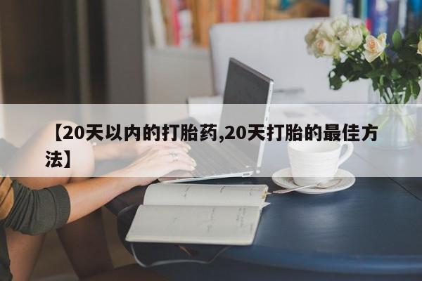 网上卖流产药联系方式，【20天以内的打胎药,20天打胎的最佳方法】