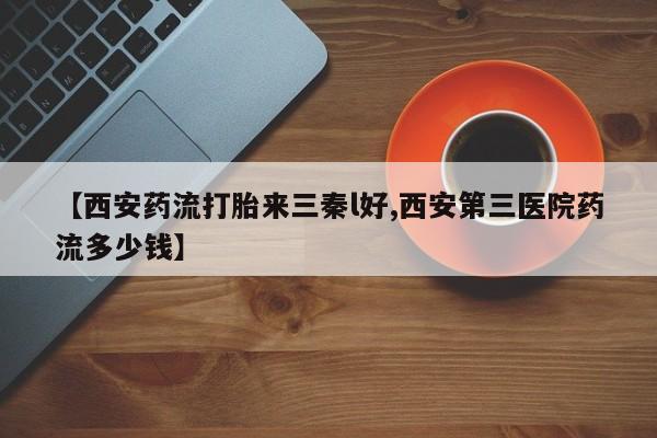 网上卖流产药联系方式，【西安药流打胎来三秦l好,西安第三医院药流多少钱】