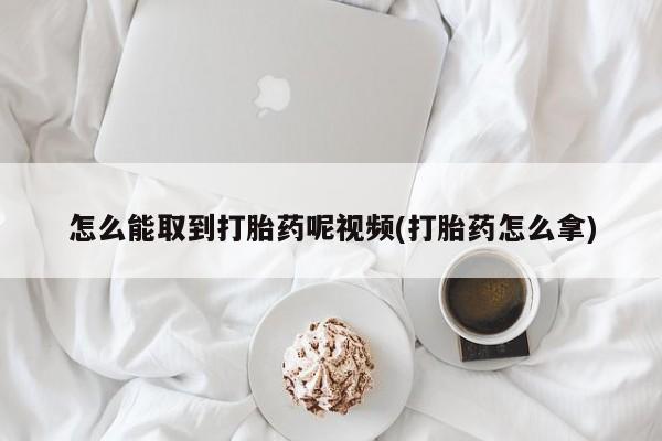 网上卖流产药联系方式，怎么能取到打胎药呢视频(打胎药怎么拿)