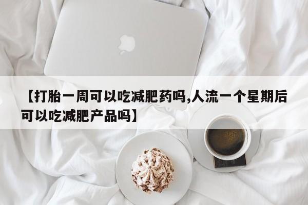 网上卖流产药联系方式，【打胎一周可以吃减肥药吗,人流一个星期后可以吃减肥产品吗】