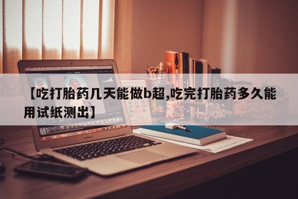 网上卖流产药联系方式，【吃打胎药几天能做b超,吃完打胎药多久能用试纸测出】