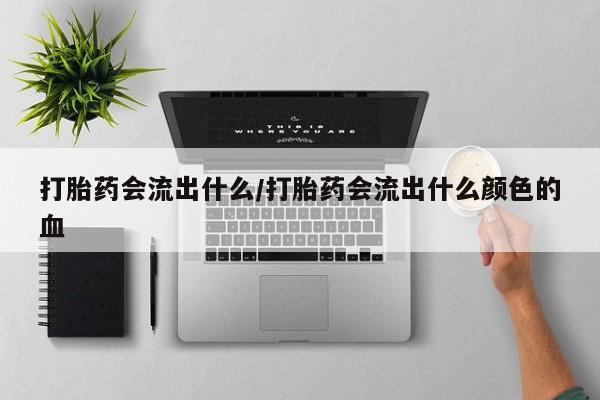 网上卖流产药联系方式，打胎药会流出什么/打胎药会流出什么颜色的血