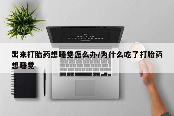 网上卖流产药联系方式，出来打胎药想睡觉怎么办/为什么吃了打胎药想睡觉