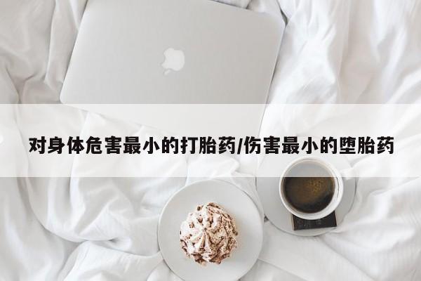 网上卖流产药联系方式，对身体危害最小的打胎药/伤害最小的堕胎药