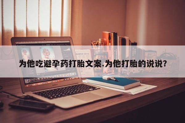 网上卖流产药联系方式,为他吃避孕药打胎文案.为他打胎的说说?