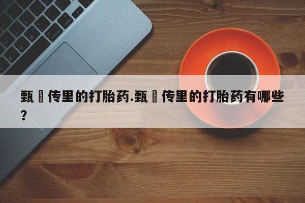 网上卖流产药联系方式，甄嬛传里的打胎药.甄嬛传里的打胎药有哪些？