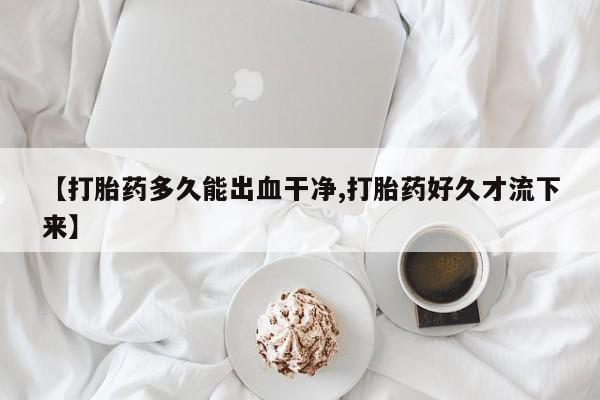 网上卖流产药联系方式，【打胎药多久能出血干净,打胎药好久才流下来】