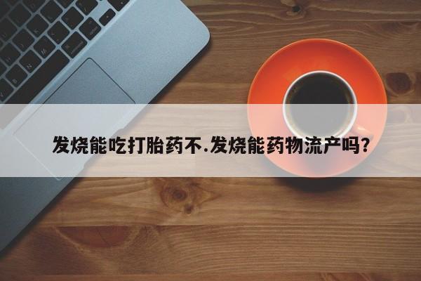 网上卖流产药联系方式，发烧能吃打胎药不.发烧能药物流产吗？
