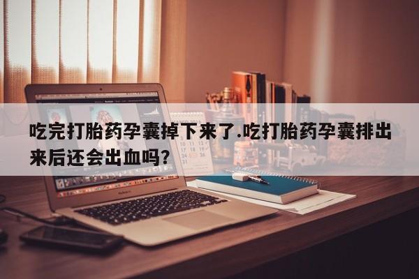 网上卖流产药联系方式，吃完打胎药孕囊掉下来了.吃打胎药孕囊排出来后还会出血吗？