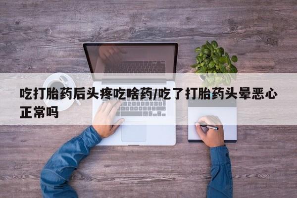 网上卖流产药联系方式，吃打胎药后头疼吃啥药/吃了打胎药头晕恶心正常吗