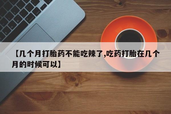 网上卖流产药联系方式，【几个月打胎药不能吃辣了,吃药打胎在几个月的时候可以】