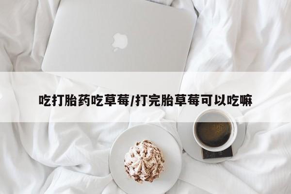 网上卖流产药联系方式，吃打胎药吃草莓/打完胎草莓可以吃嘛