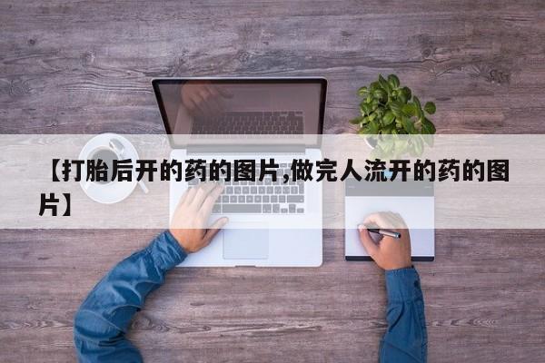 网上卖流产药联系方式，【打胎后开的药的图片,做完人流开的药的图片】