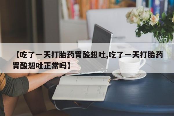 网上卖流产药联系方式，【吃了一天打胎药胃酸想吐,吃了一天打胎药胃酸想吐正常吗】
