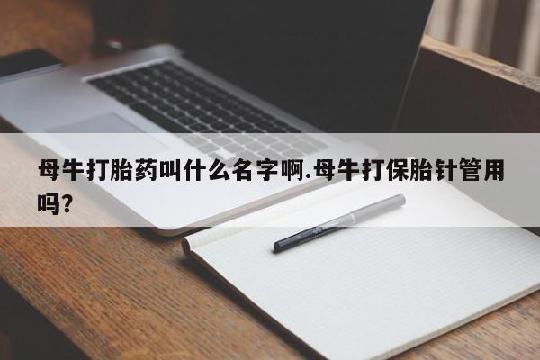 网上卖流产药联系方式，母牛打胎药叫什么名字啊.母牛打保胎针管用吗？