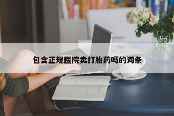 网上卖流产药联系方式，包含正规医院卖打胎药吗的词条