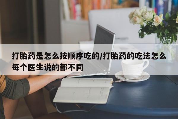 网上卖流产药联系方式，打胎药是怎么按顺序吃的/打胎药的吃法怎么每个医生说的都不同