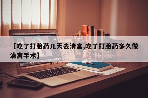 网上卖流产药联系方式，【吃了打胎药几天去清宫,吃了打胎药多久做清宫手术】