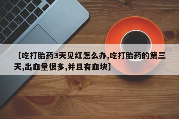 网上卖流产药联系方式，【吃打胎药3天见红怎么办,吃打胎药的第三天,出血量很多,并且有血块】