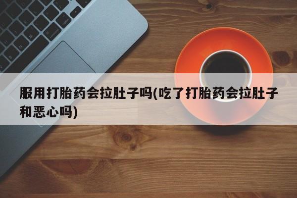 网上卖流产药联系方式，服用打胎药会拉肚子吗(吃了打胎药会拉肚子和恶心吗)