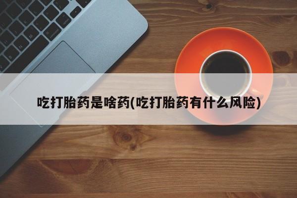 网上卖流产药联系方式，吃打胎药是啥药(吃打胎药有什么风险)