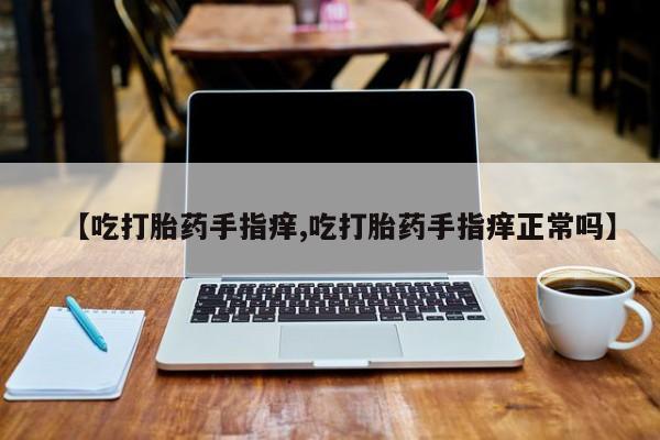 网上卖流产药联系方式，【吃打胎药手指痒,吃打胎药手指痒正常吗】