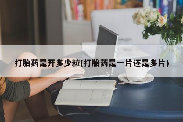网上卖流产药联系方式，打胎药是开多少粒(打胎药是一片还是多片)