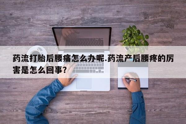 网上卖流产药联系方式，药流打胎后腰痛怎么办呢.药流产后腰疼的厉害是怎么回事？