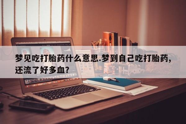 网上卖流产药联系方式，梦见吃打胎药什么意思.梦到自己吃打胎药,还流了好多血？