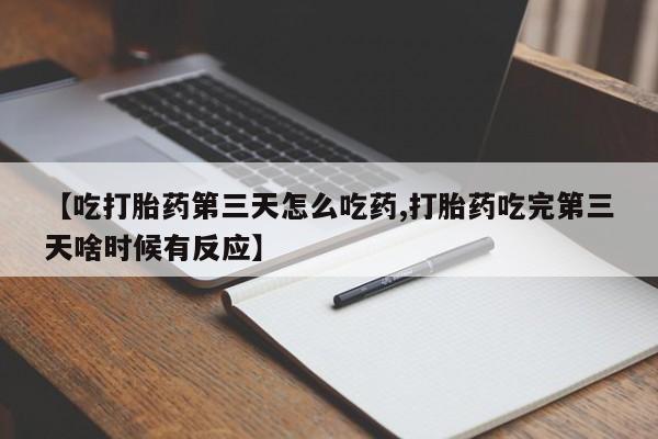 网上卖流产药联系方式，【吃打胎药第三天怎么吃药,打胎药吃完第三天啥时候有反应】