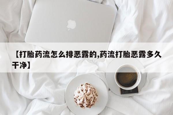 网上卖流产药联系方式，【打胎药流怎么排恶露的,药流打胎恶露多久干净】