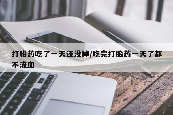 网上卖流产药联系方式，打胎药吃了一天还没掉/吃完打胎药一天了都不流血