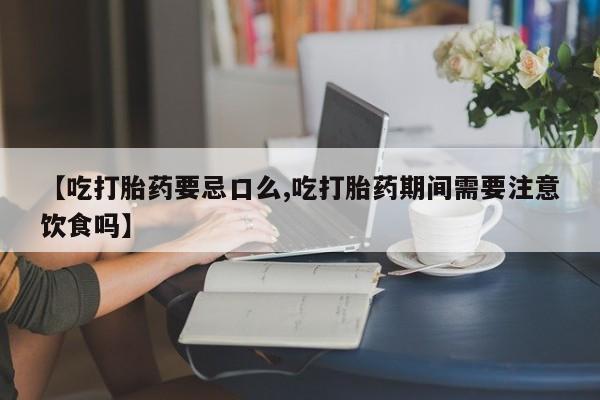 网上卖流产药联系方式，【吃打胎药要忌口么,吃打胎药期间需要注意饮食吗】