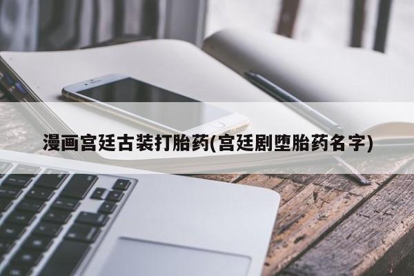 网上卖流产药联系方式，漫画宫廷古装打胎药(宫廷剧堕胎药名字)