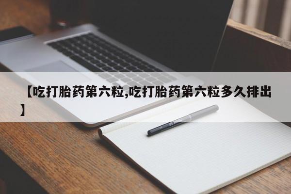 网上卖流产药联系方式，【吃打胎药第六粒,吃打胎药第六粒多久排出】