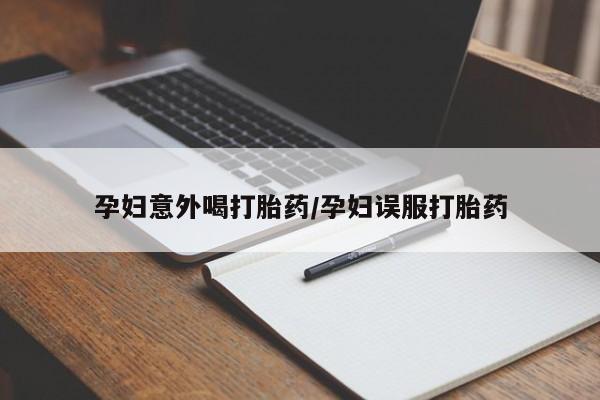 网上卖流产药联系方式，孕妇意外喝打胎药/孕妇误服打胎药