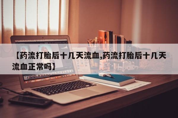 网上卖流产药联系方式，【药流打胎后十几天流血,药流打胎后十几天流血正常吗】
