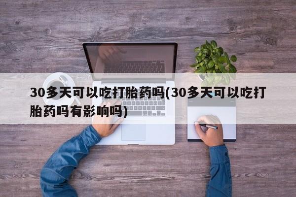 网上卖流产药联系方式，30多天可以吃打胎药吗(30多天可以吃打胎药吗有影响吗)