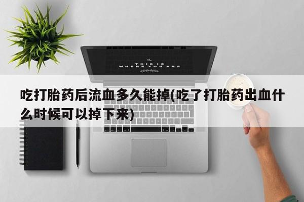 网上卖流产药联系方式,吃打胎药后流血多久能掉(吃了打胎药出血什么时候可以掉下来)