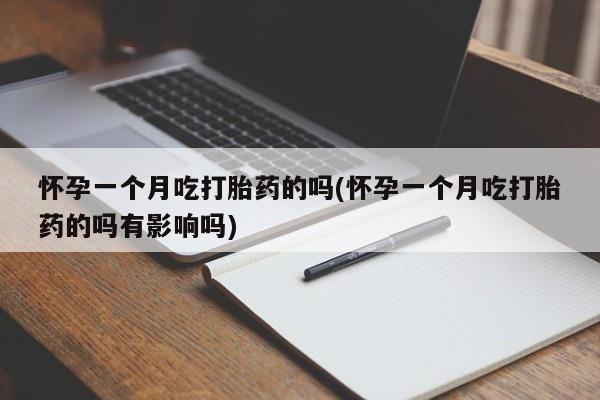 网上卖流产药联系方式，怀孕一个月吃打胎药的吗(怀孕一个月吃打胎药的吗有影响吗)