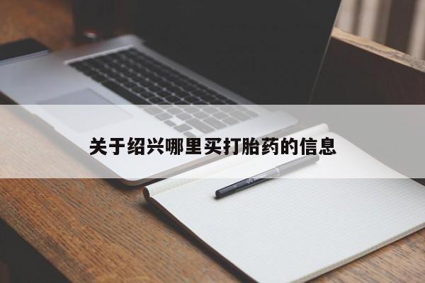 网上卖流产药联系方式，关于绍兴哪里买打胎药的信息
