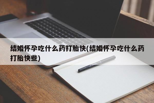 网上卖流产药联系方式，结婚怀孕吃什么药打胎快(结婚怀孕吃什么药打胎快些)