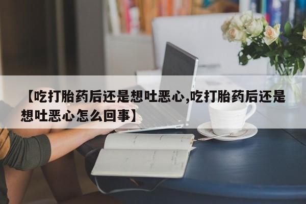 网上卖流产药联系方式,【吃打胎药后还是想吐恶心,吃打胎药后还是想吐恶心怎么回事】