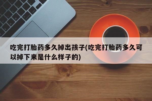 网上卖流产药联系方式，吃完打胎药多久掉出孩子(吃完打胎药多久可以掉下来是什么样子的)