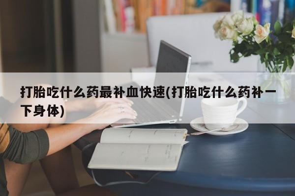 网上卖流产药联系方式，打胎吃什么药最补血快速(打胎吃什么药补一下身体)