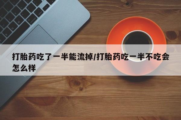 网上卖流产药联系方式，打胎药吃了一半能流掉/打胎药吃一半不吃会怎么样