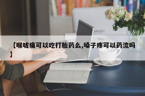 网上卖流产药联系方式,【喉咙痛可以吃打胎药么,嗓子疼可以药流吗】